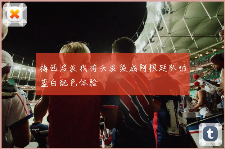 梅西启发我将头发染成阿根廷队的蓝白配色体验