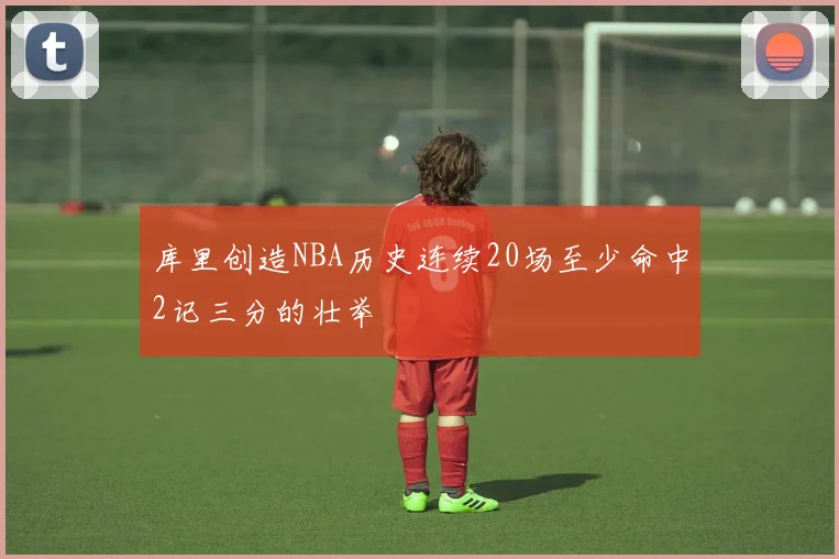 库里创造NBA历史连续20场至少命中2记三分的壮举