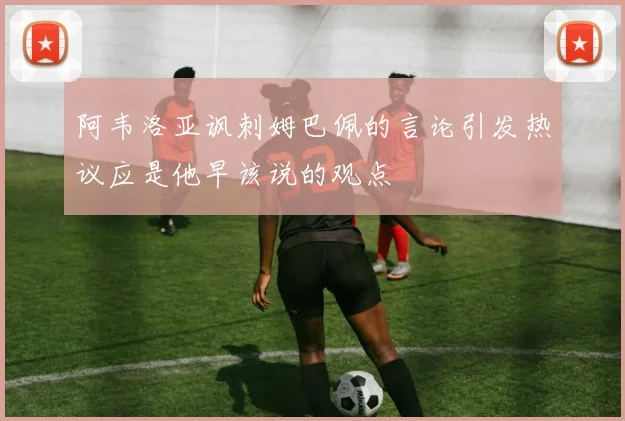 阿韦洛亚讽刺姆巴佩的言论引发热议应是他早该说的观点