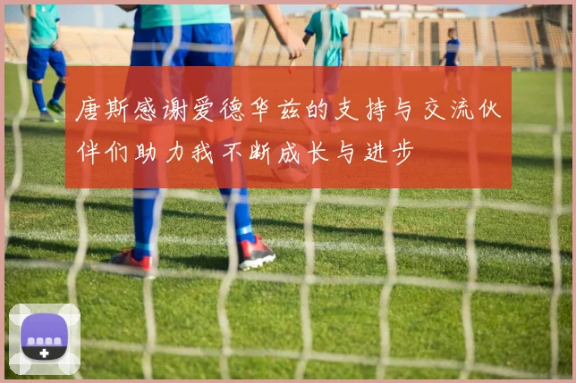 唐斯感谢爱德华兹的支持与交流伙伴们助力我不断成长与进步