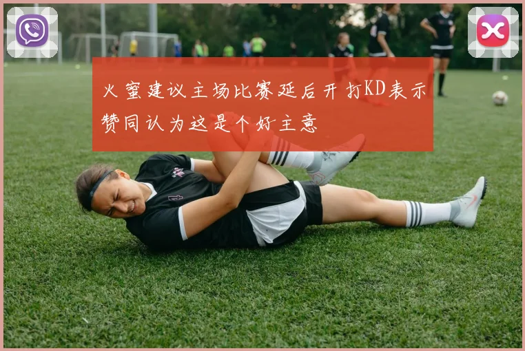 火蜜建议主场比赛延后开打KD表示赞同认为这是个好主意