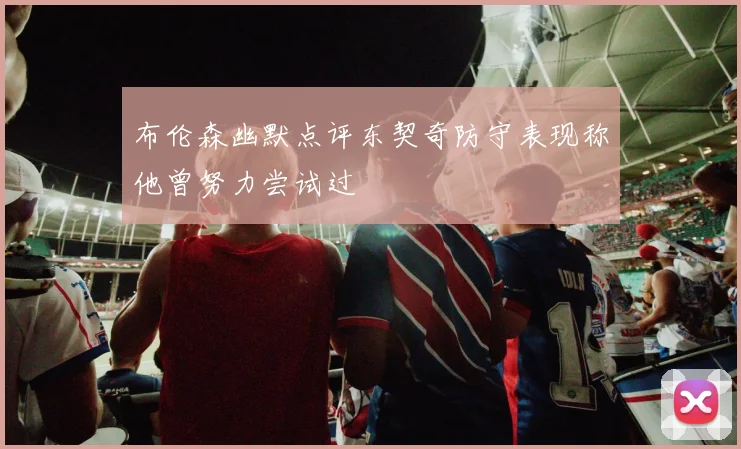 布伦森幽默点评东契奇防守表现称他曾努力尝试过