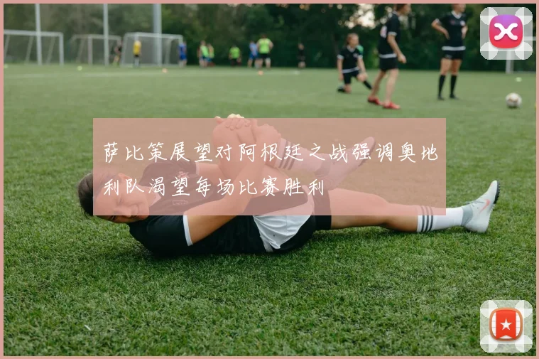 萨比策展望对阿根廷之战强调奥地利队渴望每场比赛胜利