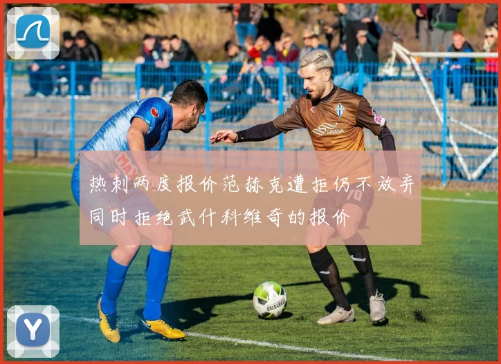 热刺两度报价范赫克遭拒仍不放弃同时拒绝武什科维奇的报价