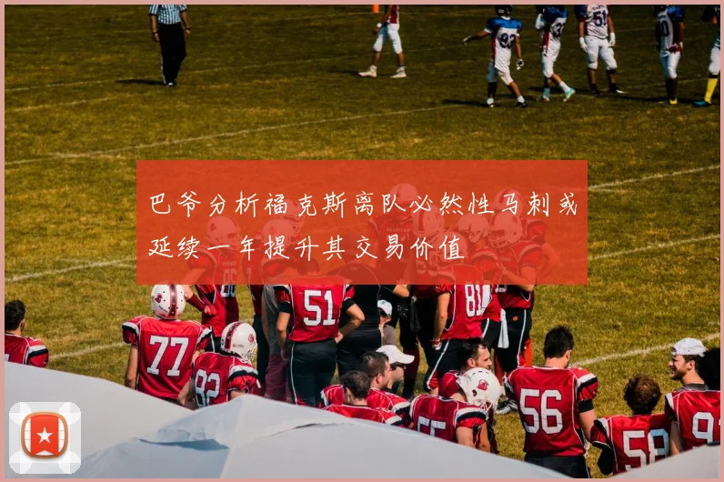 巴爷分析福克斯离队必然性马刺或延续一年提升其交易价值