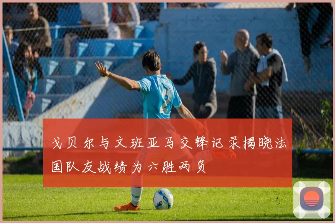 戈贝尔与文班亚马交锋记录揭晓法国队友战绩为六胜两负