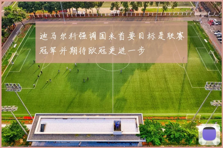 迪马尔科强调国米首要目标是联赛冠军并期待欧冠更进一步