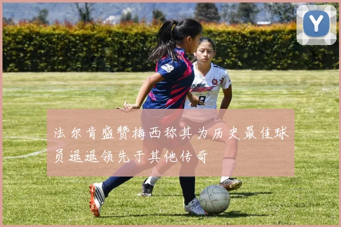 法尔肯盛赞梅西称其为历史最佳球员遥遥领先于其他传奇