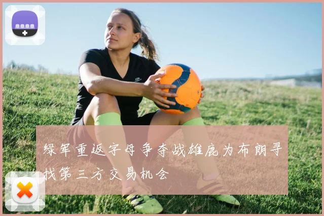 绿军重返字母争夺战雄鹿为布朗寻找第三方交易机会