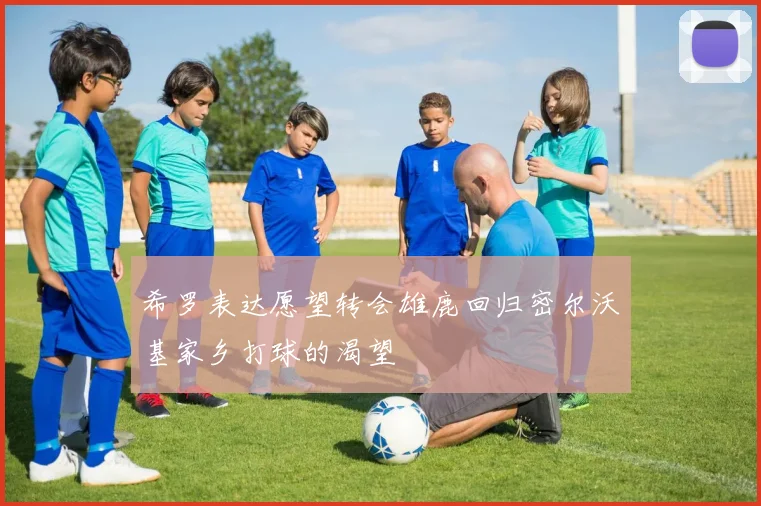 希罗表达愿望转会雄鹿回归密尔沃基家乡打球的渴望