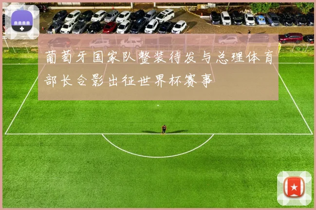 葡萄牙国家队整装待发与总理体育部长合影出征世界杯赛事