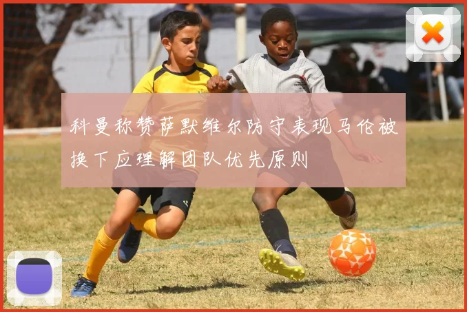 科曼称赞萨默维尔防守表现马伦被换下应理解团队优先原则
