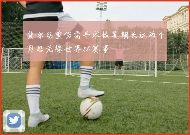 费尔明重伤需手术恢复期长达两个月恐无缘世界杯赛事