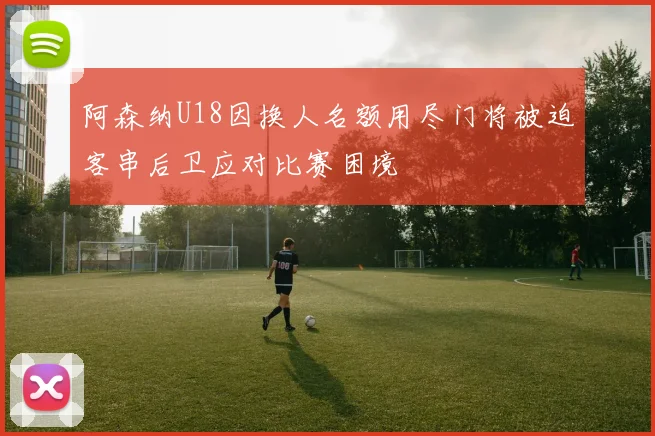 阿森纳U18因换人名额用尽门将被迫客串后卫应对比赛困境