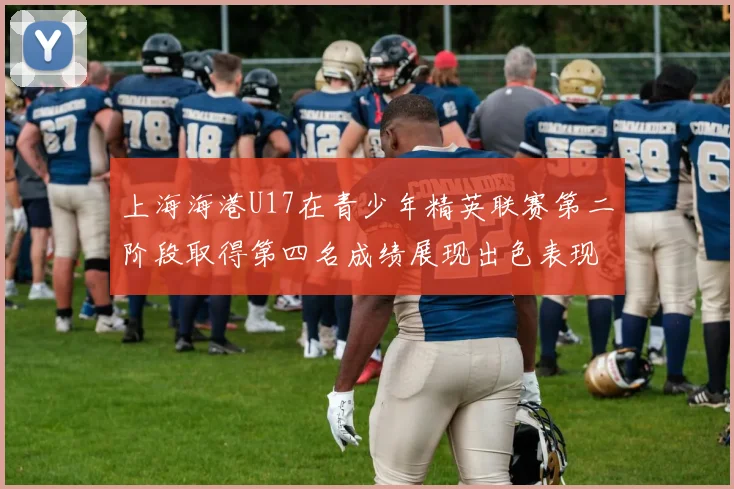 上海海港U17在青少年精英联赛第二阶段取得第四名成绩展现出色表现