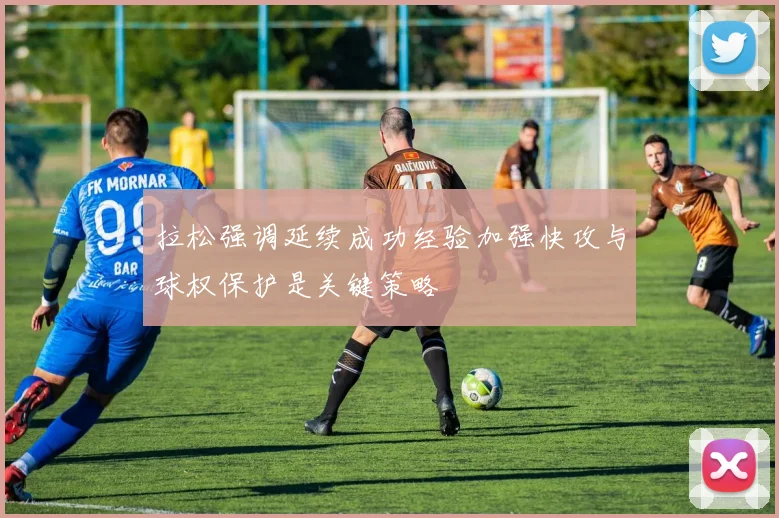 拉松强调延续成功经验加强快攻与球权保护是关键策略