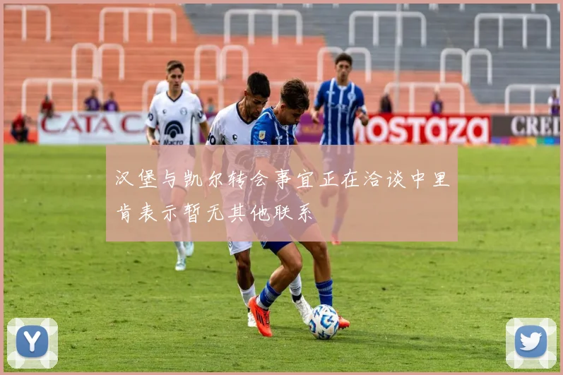 汉堡与凯尔转会事宜正在洽谈中里肯表示暂无其他联系