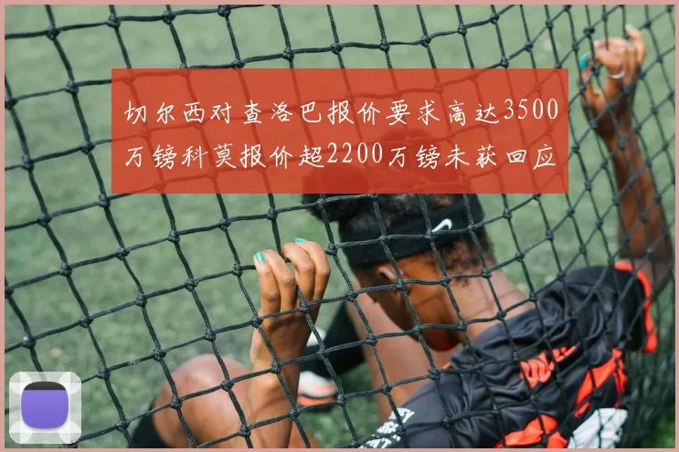 切尔西对查洛巴报价要求高达3500万镑科莫报价超2200万镑未获回应