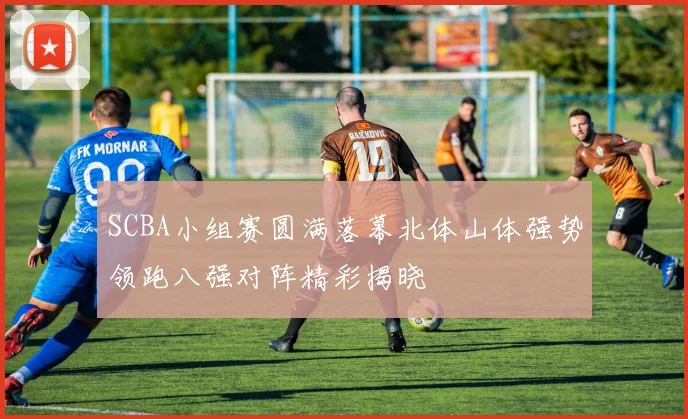 SCBA小组赛圆满落幕北体山体强势领跑八强对阵精彩揭晓