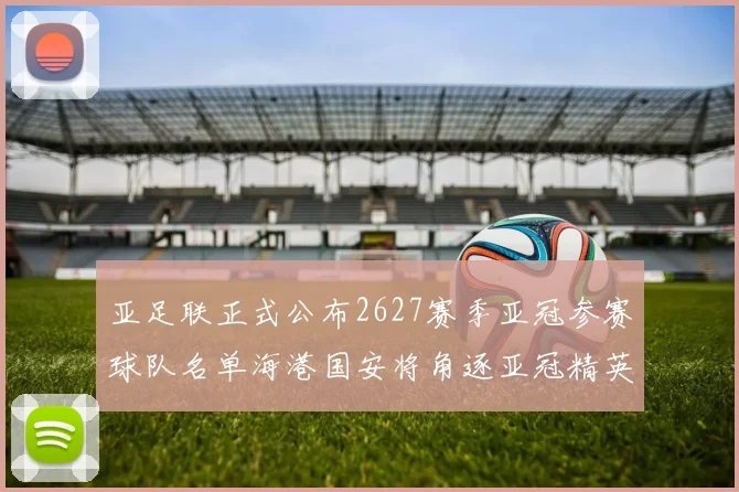 亚足联正式公布2627赛季亚冠参赛球队名单海港国安将角逐亚冠精英联赛