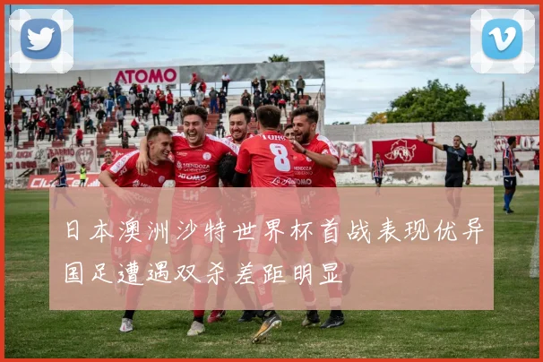 日本澳洲沙特世界杯首战表现优异国足遭遇双杀差距明显