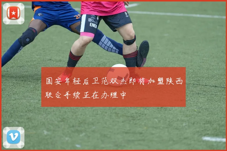 国安年轻后卫范双杰即将加盟陕西联合手续正在办理中