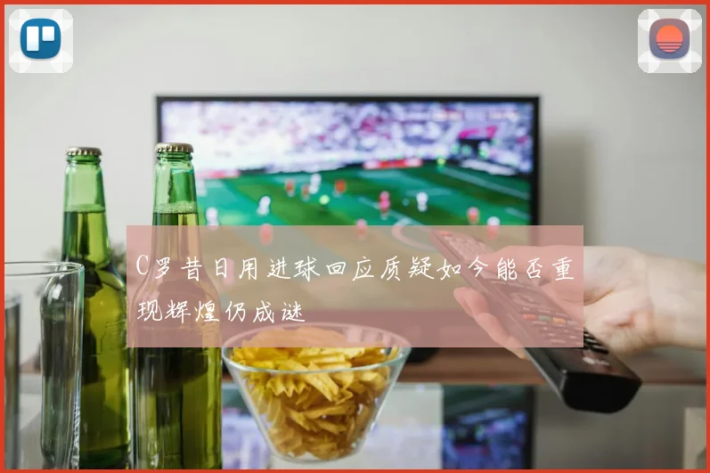C罗昔日用进球回应质疑如今能否重现辉煌仍成谜