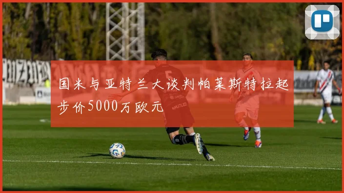 国米与亚特兰大谈判帕莱斯特拉起步价5000万欧元