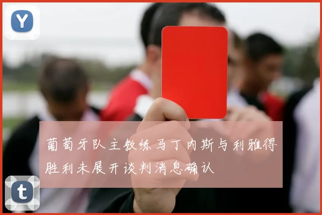葡萄牙队主教练马丁内斯与利雅得胜利未展开谈判消息确认