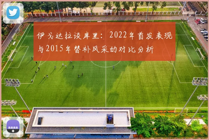 伊戈达拉谈库里：2022年首发表现与2015年替补风采的对比分析