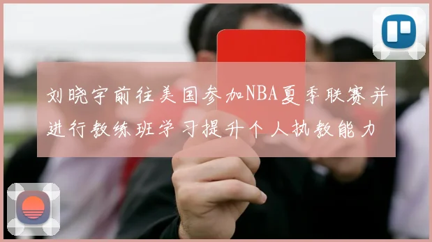 刘晓宇前往美国参加NBA夏季联赛并进行教练班学习提升个人执教能力