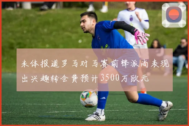 米体报道罗马对马赛前锋派尚表现出兴趣转会费预计3500万欧元