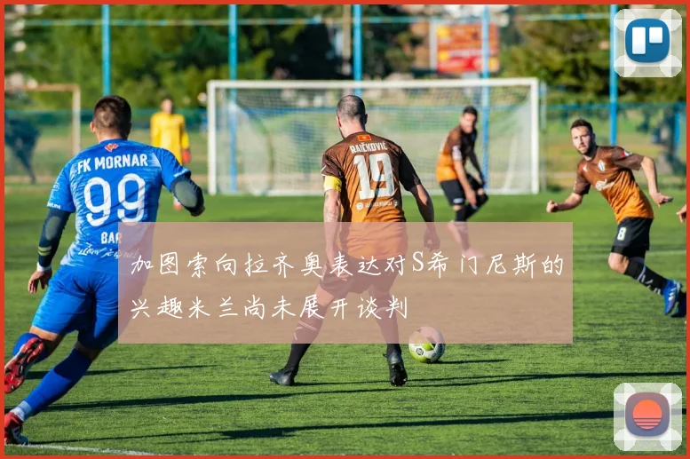 加图索向拉齐奥表达对S希门尼斯的兴趣米兰尚未展开谈判