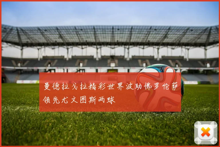 曼德拉戈拉精彩世界波助佛罗伦萨领先尤文图斯两球